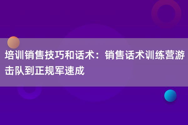 培训销售技巧和话术：销售话术训练营游击队到正规军速成