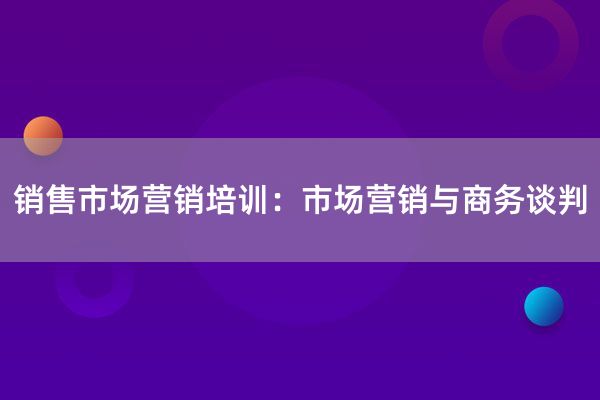 销售市场营销培训：市场营销与商务谈判