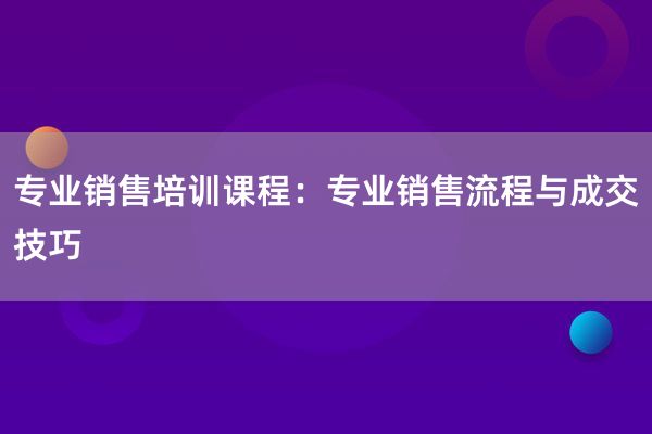 专业销售培训课程：专业销售流程与成交技巧