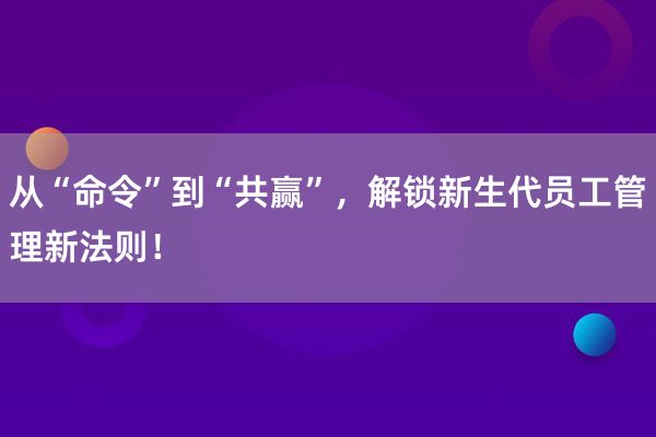 从“命令”到“共赢”，解锁新生代员工管理新法则！